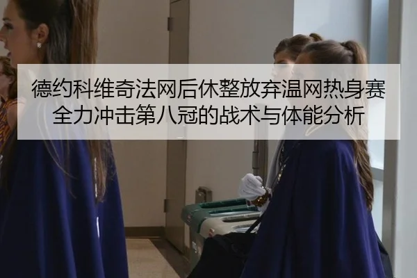 德约科维奇法网后休整放弃温网热身赛 全力冲击第八冠的战术与体能分析