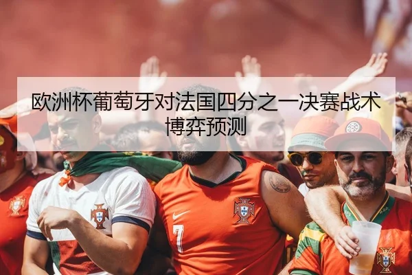 欧洲杯葡萄牙对法国四分之一决赛战术博弈预测