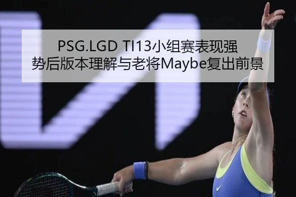 PSG.LGD TI13小组赛表现强势后版本理解与老将Maybe复出前景