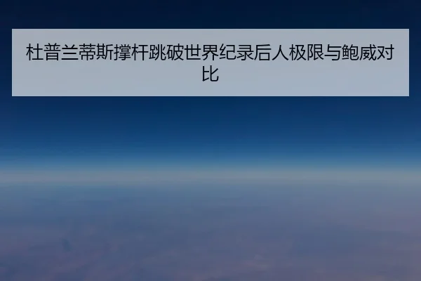 杜普兰蒂斯撑杆跳破世界纪录后人极限与鲍威对比